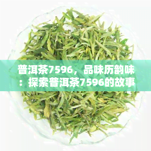 普洱茶7596，品味历韵味：探索普洱茶7596的故事与文化