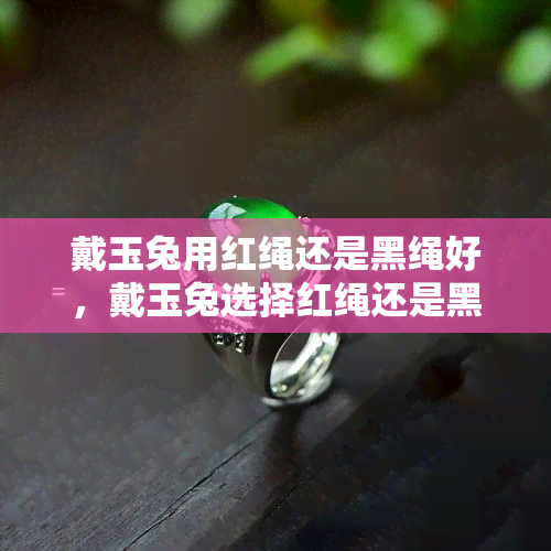 戴玉兔用红绳还是黑绳好，戴玉兔选择红绳还是黑绳更佳？