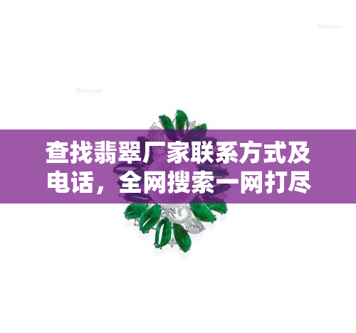 查找翡翠厂家联系方式及电话，全网搜索一网打尽