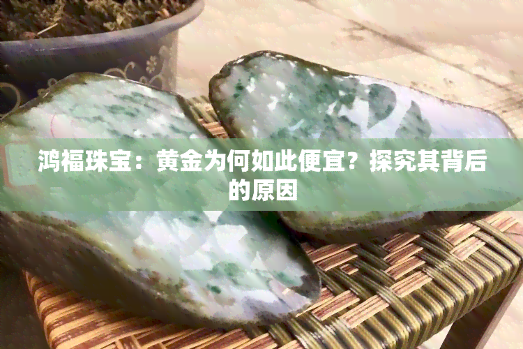 鸿福珠宝：黄金为何如此便宜？探究其背后的原因