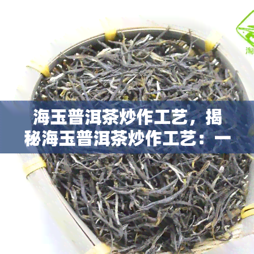 海玉普洱茶炒作工艺，揭秘海玉普洱茶炒作工艺：一场茶文化的艺术表演