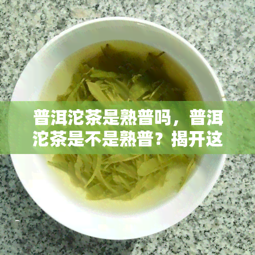 普洱沱茶是熟普吗，普洱沱茶是不是熟普？揭开这一茶叶品种的神秘面纱