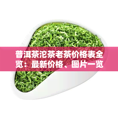 普洱茶沱茶老茶价格表全览：最新价格、图片一览无余