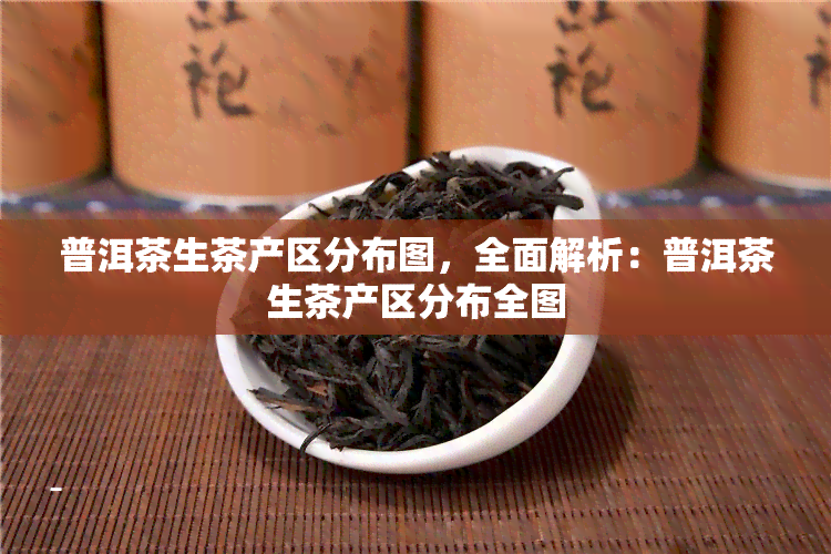 普洱茶生茶产区分布图，全面解析：普洱茶生茶产区分布全图