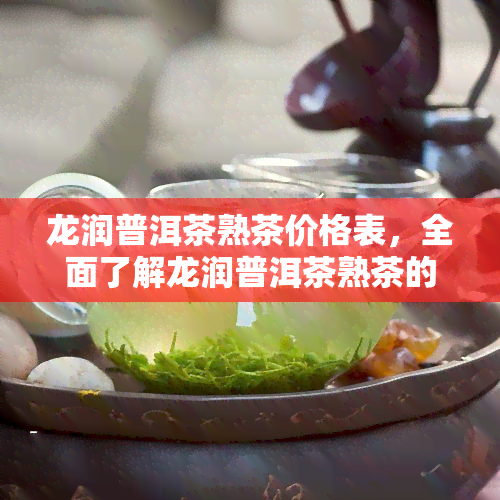 龙润普洱茶熟茶价格表，全面了解龙润普洱茶熟茶的价格表