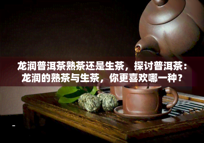 龙润普洱茶熟茶还是生茶，探讨普洱茶：龙润的熟茶与生茶，你更喜欢哪一种？