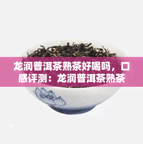 龙润普洱茶熟茶好喝吗，口感评测：龙润普洱茶熟茶究竟好不好喝？