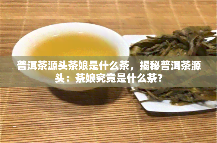 普洱茶源头茶娘是什么茶，揭秘普洱茶源头：茶娘究竟是什么茶？