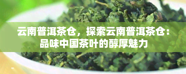 云南普洱茶仓，探索云南普洱茶仓：品味中国茶叶的醇厚魅力