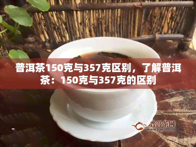 普洱茶150克与357克区别，了解普洱茶：150克与357克的区别