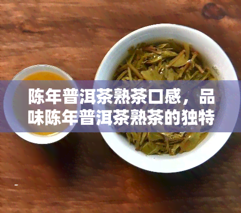 陈年普洱茶熟茶口感，品味陈年普洱茶熟茶的独特口感：一种沉稳而深邃的享受