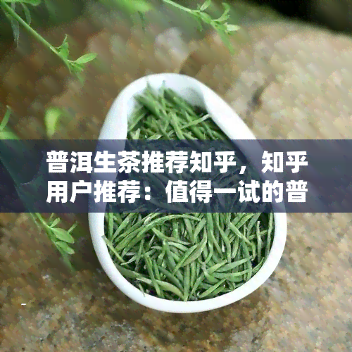 普洱生茶推荐知乎，知乎用户推荐：值得一试的普洱生茶