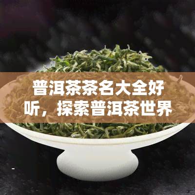 普洱茶茶名大全好听，探索普洱茶世界：一份全面的好听茶名大全