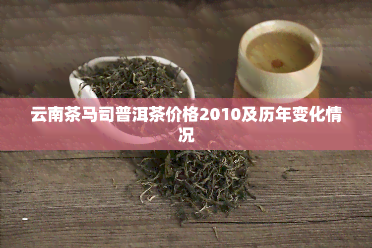 云南茶马司普洱茶价格2010及历年变化情况