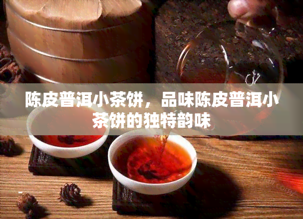 陈皮普洱小茶饼，品味陈皮普洱小茶饼的独特韵味