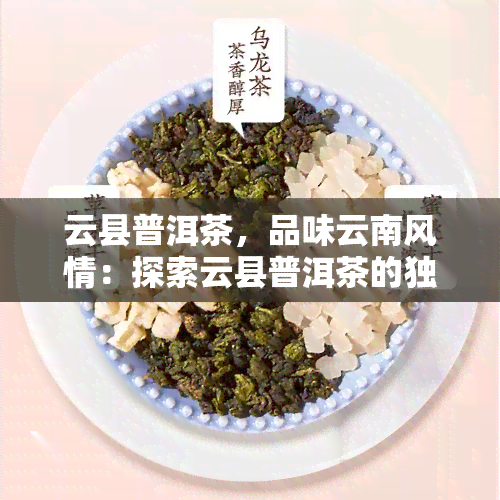 云县普洱茶，品味云南风情：探索云县普洱茶的独特魅力