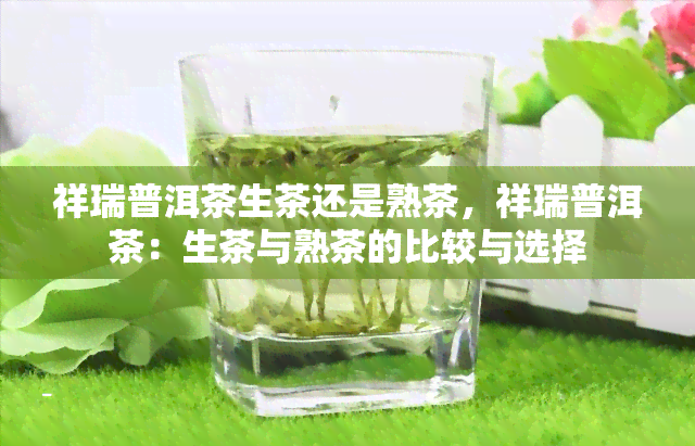 祥瑞普洱茶生茶还是熟茶，祥瑞普洱茶：生茶与熟茶的比较与选择