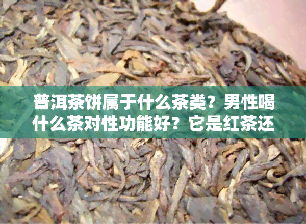 普洱茶饼属于什么茶类？男性喝什么茶对性功能好？它是红茶还是黑茶？