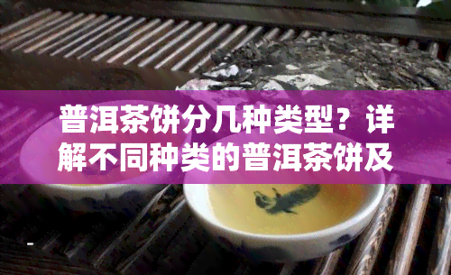 普洱茶饼分几种类型？详解不同种类的普洱茶饼及其特点