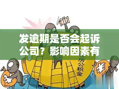 发逾期是否会起诉公司？影响因素有哪些？