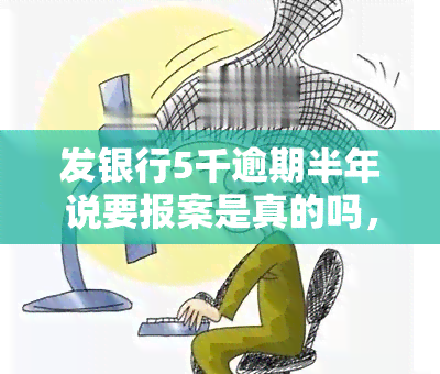 发银行5千逾期半年说要报案是真的吗，发银行：逾期半年不还款，真的会报案吗？