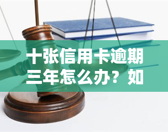 十张信用卡逾期三年怎么办？如何处理长期欠款问题？