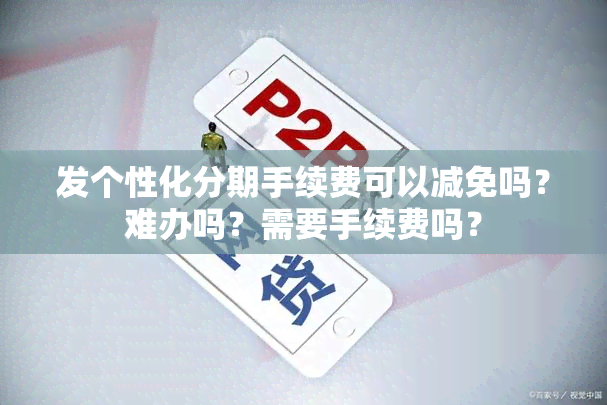 发个性化分期手续费可以减免吗？难办吗？需要手续费吗？