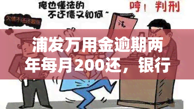 浦发万用金逾期两年每月200还，银行起诉结果如何？如何与浦发协商解决？逾期多久会被要求一次性结清？