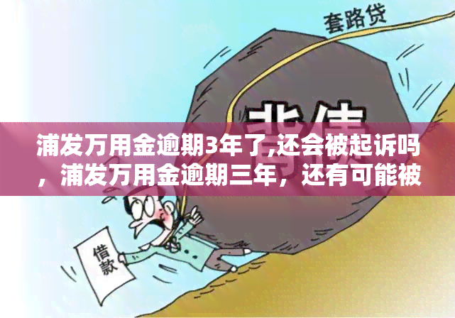 浦发万用金逾期3年了,还会被起诉吗，浦发万用金逾期三年，还有可能被起诉吗？