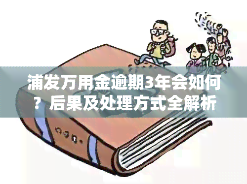 浦发万用金逾期3年会如何？后果及处理方式全解析