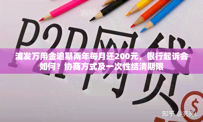 浦发万用金逾期两年每月还200元，银行起诉会如何？协商方式及一次性结清期限