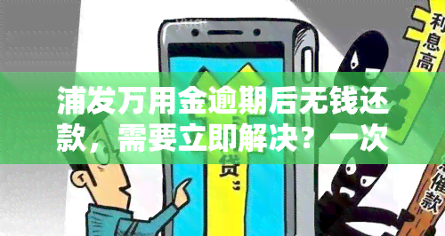 浦发万用金逾期后无钱还款，需要立即解决？一次性结清期限是多久？