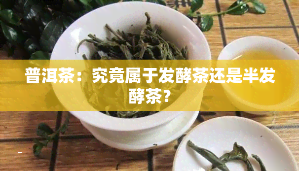 普洱茶：究竟属于发酵茶还是半发酵茶？