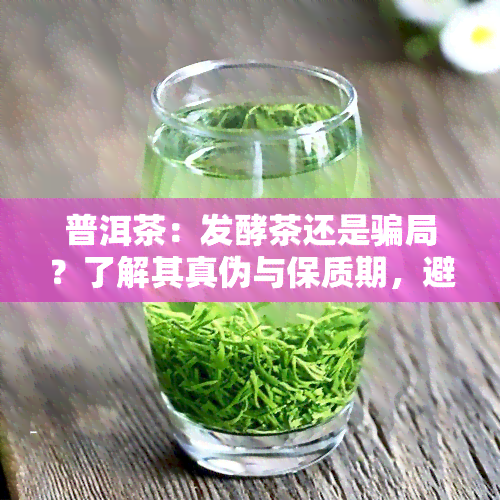 普洱茶：发酵茶还是骗局？了解其真伪与保质期，避开十大危害！