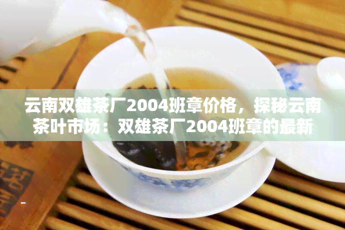 云南双雄茶厂2004班章价格，探秘云南茶叶市场：双雄茶厂2004班章的最新价格走势