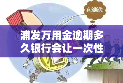 浦发万用金逾期多久银行会让一次性结清，浦发万用金逾期多长时间将被要求一次性结清？