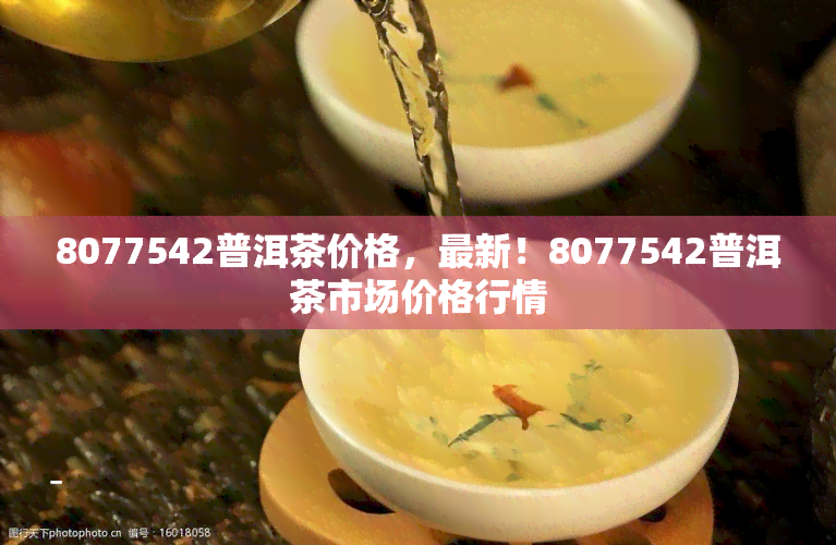 8077542普洱茶价格，最新！8077542普洱茶市场价格行情