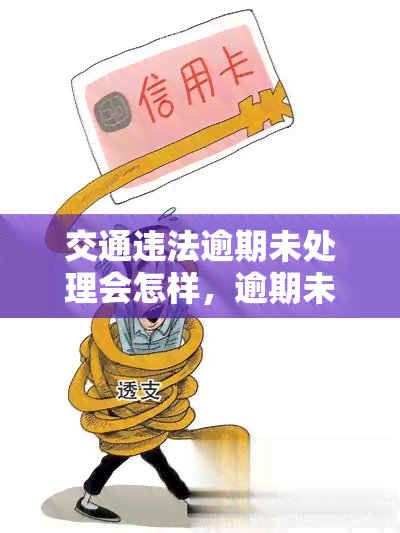 交通违法逾期未处理会怎样，逾期未处理交通违法，可能带来的后果是什么？