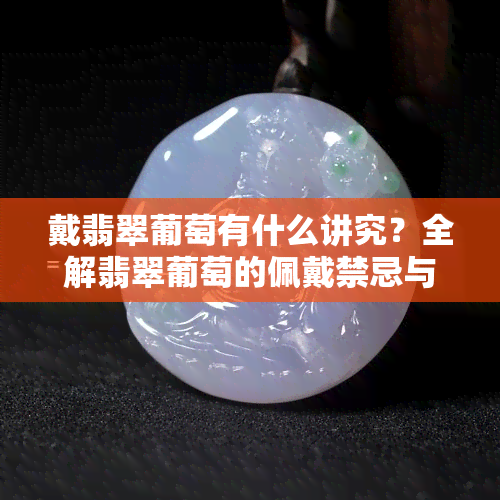 戴翡翠葡萄有什么讲究？全解翡翠葡萄的佩戴禁忌与寓意