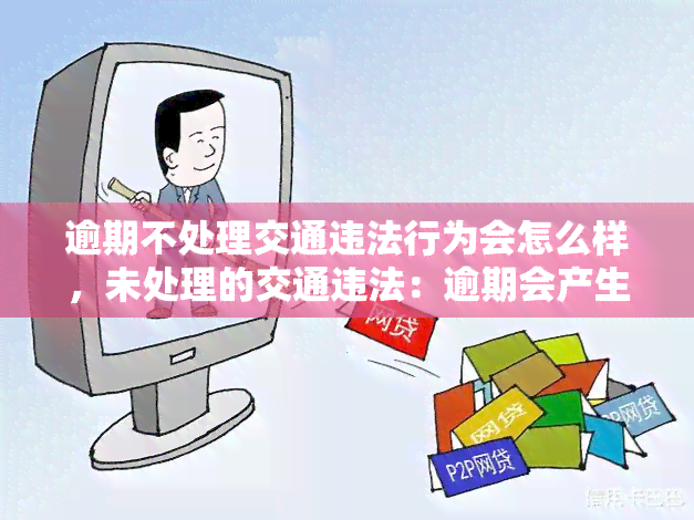 逾期不处理交通违法行为会怎么样，未处理的交通违法：逾期会产生哪些后果？