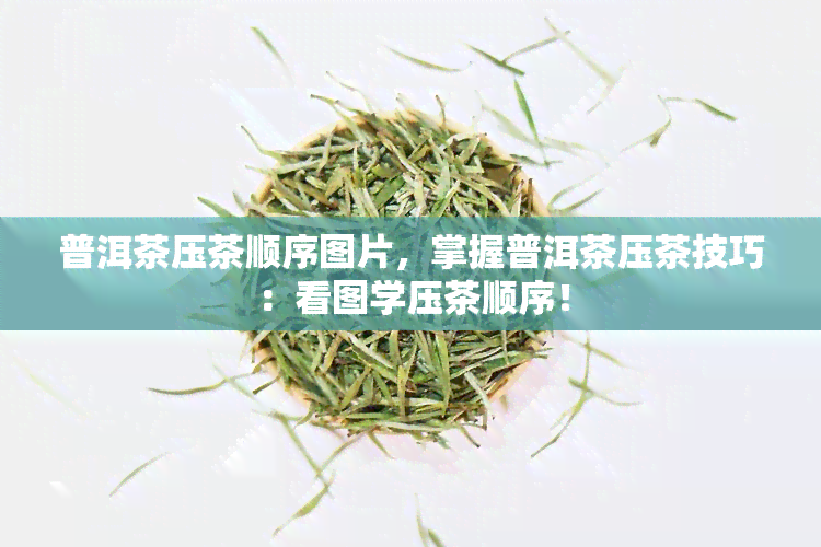 普洱茶压茶顺序图片，掌握普洱茶压茶技巧：看图学压茶顺序！