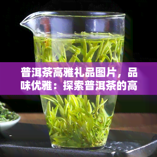 普洱茶高雅礼品图片，品味优雅：探索普洱茶的高雅礼品图片