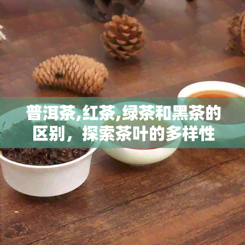 普洱茶,红茶,绿茶和黑茶的区别，探索茶叶的多样性：了解普洱茶、红茶、绿茶和黑茶的区别