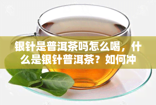 银针是普洱茶吗怎么喝，什么是银针普洱茶？如何冲泡饮用？