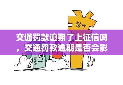 交通罚款逾期了上征信吗，交通罚款逾期是否会影响个人征信记录？