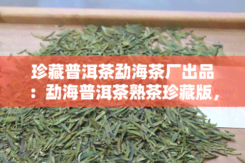 珍藏普洱茶勐海茶厂出品：勐海普洱茶熟茶珍藏版，勐海珍品普洱茶叶全面评测