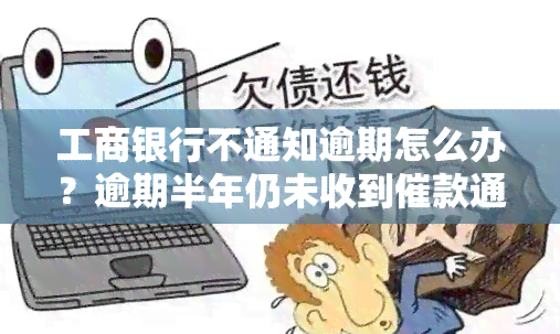 工商银行不通知逾期怎么办？逾期半年仍未收到催款通知