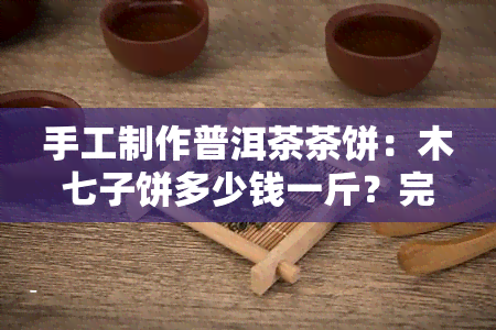 手工制作普洱茶茶饼：木七子饼多少钱一斤？完整视频教程