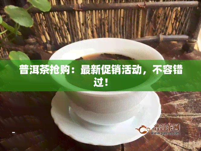 普洱茶抢购：最新促销活动，不容错过！