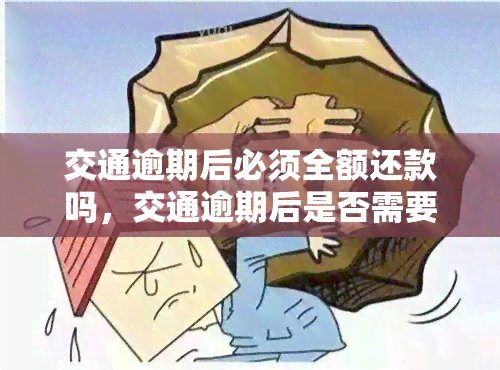 交通逾期后必须全额还款吗，交通逾期后是否需要全额还款？